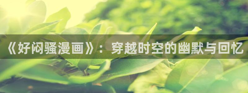 漫蛙漫画官网入口下载：《好闷骚漫画》：穿越时空的幽默与回忆